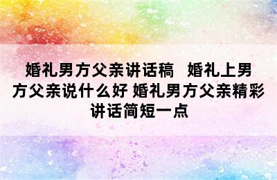 婚礼男方父亲讲话稿   婚礼上男方父亲说什么好 婚礼男方父亲精彩讲话简短一点